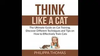 Think Like a Cat: The Ultimate Guide on Cat Training, Discover Different Techniques and Tips on How