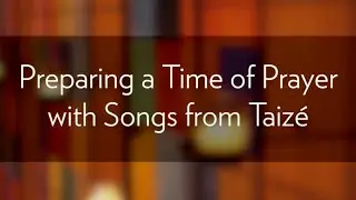 Preparing a Time of Prayer with Songs from Taizé