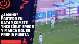 &iquest;Ama&ntilde;o? Portero en Qatar comete 'incre&iacute;ble' error y marca gol en propia puerta
