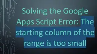 Solving the Google Apps Script Error: The starting column of the range is too small