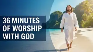 36 MINUTES OF WORSHIP WITH GOD