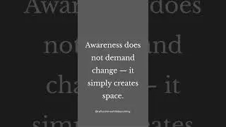 Awareness does not demand change, it simply creates space.