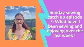 Sunday sewing catch up episode 7: What have I been sewing and enjoying over the last week?