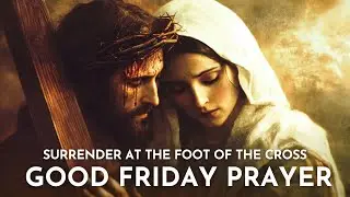 Good Friday Prayer: Surrender at the Cross. Catholic Prayer to Jesus, Mary and the Holy Saints.