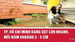 TP. Hồ Chí Minh đang sụt lún nhanh, mỗi năm khoảng 2 - 5 cm | VTV24