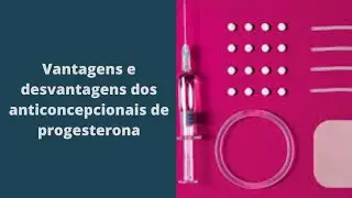 Anticoncepcionais de progesterona - Quais as vantagens e desvantagens?