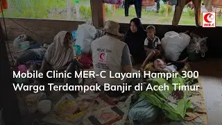 Mobile Clinic MER-C Layani Hampir 300 Warga Terdampak Banjir di Aceh Timur