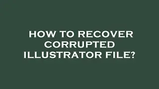 How to recover corrupted illustrator file?