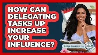 How Can Delegating Tasks Up Increase Your Influence? - The Time Management Pro