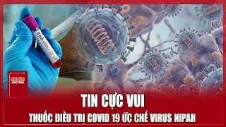 Thuốc điều trị COVID-19 của Trung Quốc &ldquo;khắc chế&rdquo; virus tử thần Nipah, thế giới thở ph&agrave;o nhẹ nh&otilde;m?
