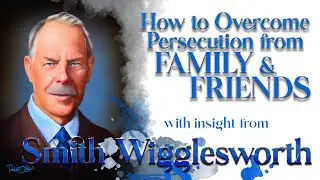 Smith Wigglesworth's Insight into How to Overcome Persecution from Family and Friends