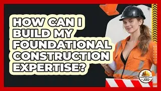 How Can I Build My Foundational Construction Expertise?