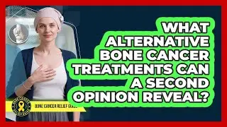 What Alternative Bone Cancer Treatments Can A Second Opinion Reveal?