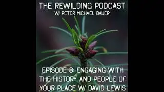 The Rewilding Podcast Episode 8: Engaging w/ the History and People of Your Place w/ Dr. David Lewis