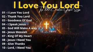 I Love You Lord - Gospel Music Praise and Worship 2025 | All Worship Songs with Lyrics Playlist