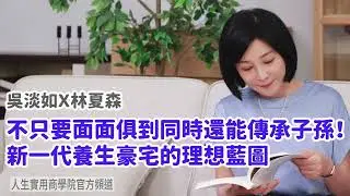 🚩【吳淡如Ｘ林夏森】不只要面面俱到，同時還能傳承子孫！新一代養生豪宅的理想藍圖