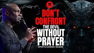 3 THINGS THAT HAPPEN WHEN YOU FIGHT SATAN WITHOUT PRAYING - APOSTLE JOSHUA SELMAN