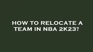 How to relocate a team in nba 2k23?