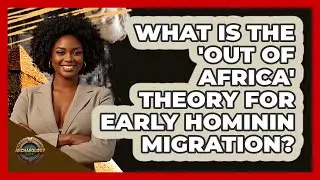 What Is The 'Out Of Africa' Theory For Early Hominin Migration? - Archaeology Quest
