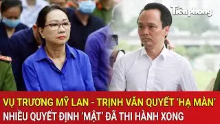 Vụ &aacute;n Trương Mỹ Lan - Trịnh Văn Quyết &lsquo;hạ m&agrave;n&rsquo;, nhiều quyết định &lsquo;mật&rsquo; đ&atilde; thi h&agrave;nh xong