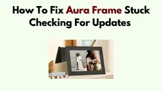 How to Fix Aura Frame Stuck Checking for Updates &ndash; Firmware & Restart Fix