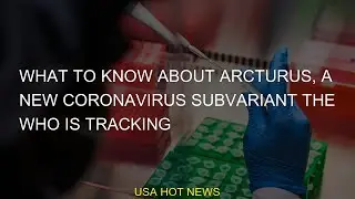 What to know about Arcturus, a new coronavirus subvariant the WHO is tracking