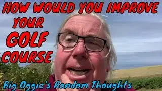 HOW WOULD YOU IMPROVE YOUR GOLF COURSE?. Big Oggie's Random Thoughts
