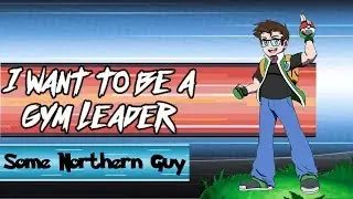 I Want To Be A Gym Leader! | Feat. Some Northern Guy