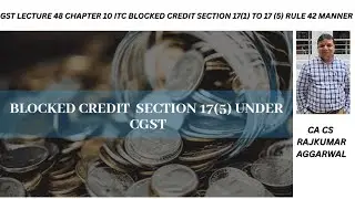 GST LECTURE 48 CHAPTER 10 ITC TOPIC 10.10 BLOCKED CREDIT SECTION 17(1) TO 17 (5) RULE 42 MANNER