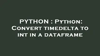 PYTHON : Python: Convert timedelta to int in a dataframe