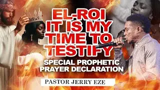 EL ROI, IT IS MY TIME TO TESTIFY || SPECIAL PROPHETIC PRAYER DECLARATION || PASTOR JERRY EZE