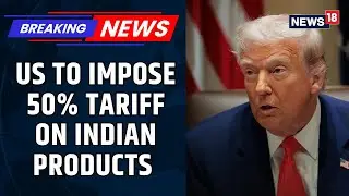 Trump Administration Unveils 50% Tariff On Indian Goods Amidst Russian Oil Controversy | News18
