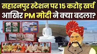 Saharanpur Railway Station पर 15 Crore खर्च, आखिर PM Modi ने क्या बदला ? Watch Full Video