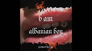 6 AM - Albanian Boy (produced by 6 AM)