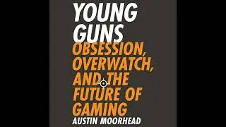Young Guns: Obsession, Overwatch, and the Future of Gaming Audiobook by Austin Moorhead
