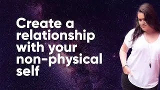 CREATE A RELATIONSHIP WITH YOUR NON-PHYSICAL SELF