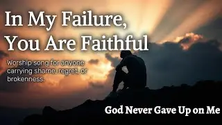 In My Failure, You Are Faithful | Worship Song for Anyone Carrying Shame, Regret, or Brokenness.