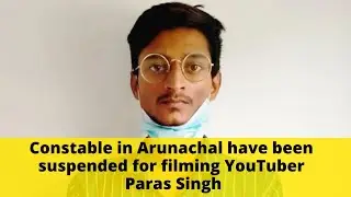 Constable in Arunachal have been suspended for filming YouTuber Paras Singh
