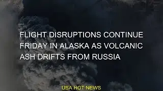 Flight disruptions continue Friday in Alaska as volcanic ash drifts from Russia