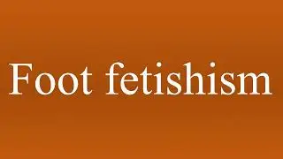 Foot fetishism - Meaning and How To Pronounce