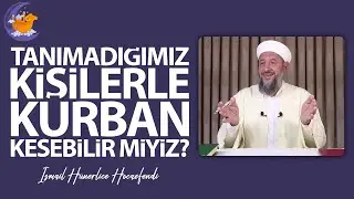 TANIMADIĞIMIZ KİŞİLERLE KURBAN KESEBİLİR MİYİZ? - İsmail Hünerlice Hocaefendi