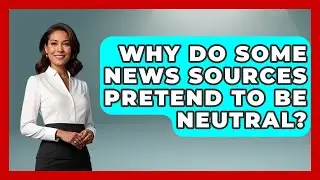 Why Do Some News Sources Pretend To Be Neutral? - Media Literacy For Everyone