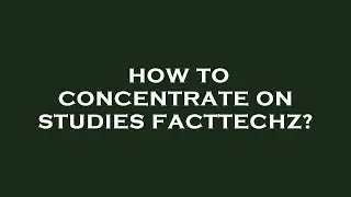 How to concentrate on studies facttechz?