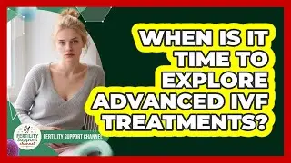 When Is It Time To Explore Advanced IVF Treatments?