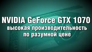 Видеоускоритель Nvidia GeForce GTX 1070: оптимальное соотношение цены и качества в топовом сегменте