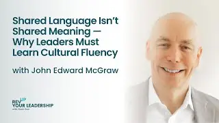 Shared Language Isn&rsquo;t Shared Meaning &mdash; Why Leaders Must Learn Cultural Fluency w/ John Edward McGraw