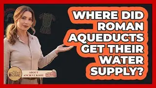 Where Did Roman Aqueducts Get Their Water Supply?
