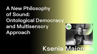 Ksenia Maiorova &mdash; A New Philosophy of Sound: Ontological Democracy and Multisensory Approach