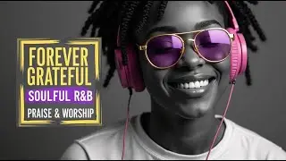 FOREVER GRATEFUL | SOULFUL R&B GOSPEL PRAISE AND WORSHIP SONGS PLAYLIST
