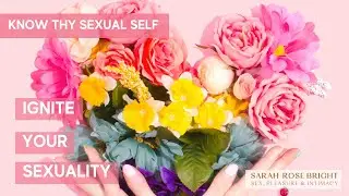 Know Thy Sexual Self  - Sex, Pleasure & Intimacy